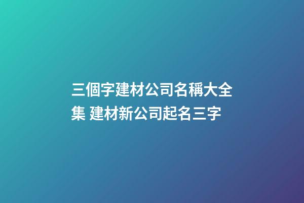 三個字建材公司名稱大全集 建材新公司起名三字-第1張-公司起名-玄機派